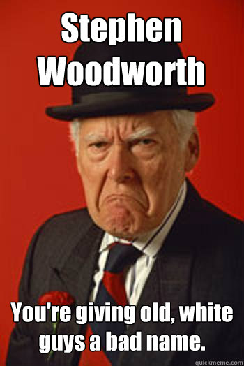 Stephen Woodworth You're giving old, white guys a bad name.   Pissed old guy