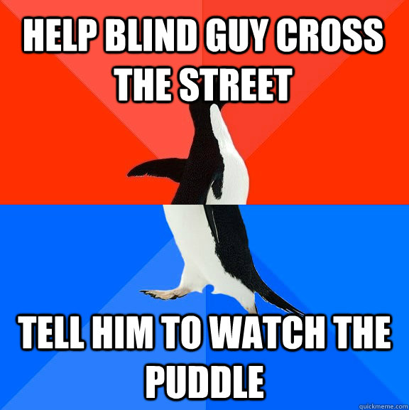 Help blind guy cross the street tell him to watch the puddle - Help blind guy cross the street tell him to watch the puddle  Socially Awesome Awkward Penguin