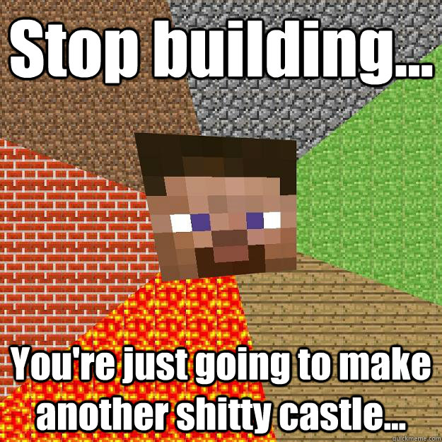 Stop building... You're just going to make another shitty castle...  Minecraft