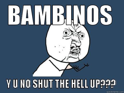 Seriously! I mean it now! - BAMBINOS Y U NO SHUT THE HELL UP??? Y U No