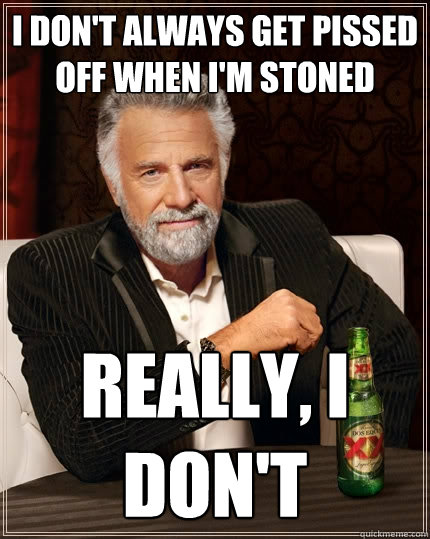 I don't always get pissed off when i'm stoned really, i don't   The Most Interesting Man In The World