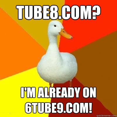 tube8.com? i'm already on 6tube9.com!  Tech Impaired Duck