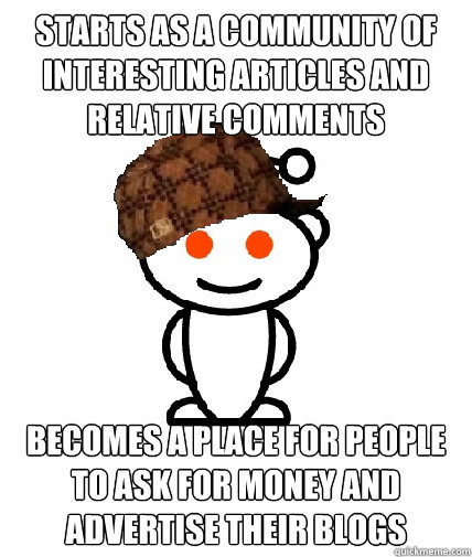 Starts as a community of interesting articles and relative comments becomes a place for people to ask for money and advertise their blogs  Scumbag Reddit