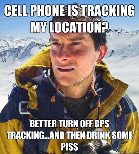 CELL PHONE IS TRACKING MY LOCATION? BETTER TURN OFF GPS TRACKING...AND THEN DRINK SOME PISS  Bear Grylls