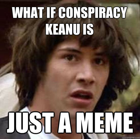 What if conspiracy keanu is  just a meme  conspiracy keanu