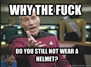 Why the fuck do you still not wear a helmet? - Why the fuck do you still not wear a helmet?  Annoyed Picard