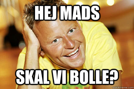 Hej Mads skal vi bolle?  Bubber