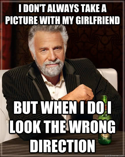 I don't always take a picture with my girlfriend but when I do I look the wrong direction  The Most Interesting Man In The World