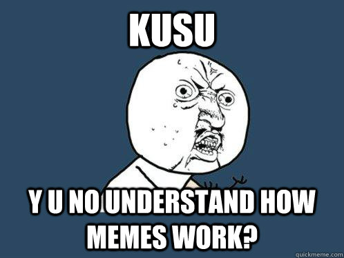 KUSU  Y U NO UNDERSTAND HOW MEMES WORK?  Y U No