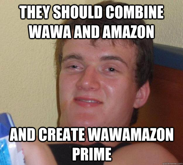 They should combine Wawa and Amazon And create Wawamazon prime  10 Guy