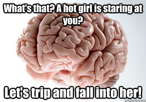 What's that? A hot girl is staring at you? Let's trip and fall into her!  Scumbag Brain