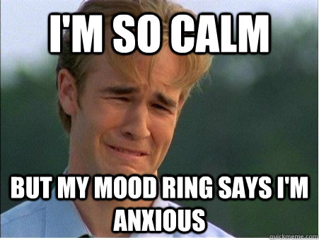 I'm so calm but My mood ring says I'm anxious  1990s Problems