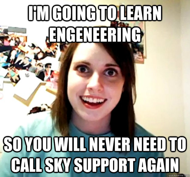 I'm going to learn engeneering So you will never need to call sky support again - I'm going to learn engeneering So you will never need to call sky support again  Overly Attached Girlfriend