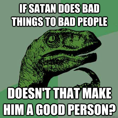 if satan does bad things to bad people doesn't that make him a good person?  Philosoraptor