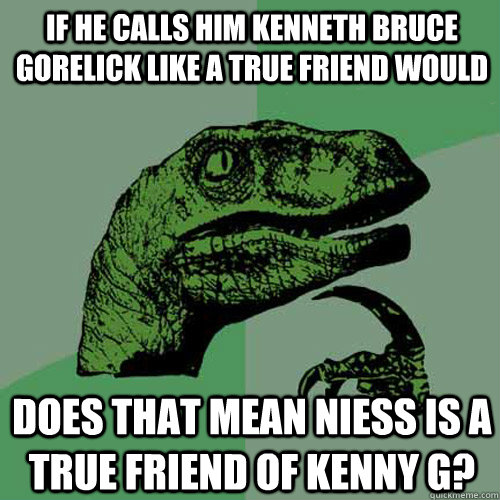 If he calls him Kenneth Bruce Gorelick like a true friend would Does that mean Niess is a true friend of Kenny G? - If he calls him Kenneth Bruce Gorelick like a true friend would Does that mean Niess is a true friend of Kenny G?  Philosoraptor