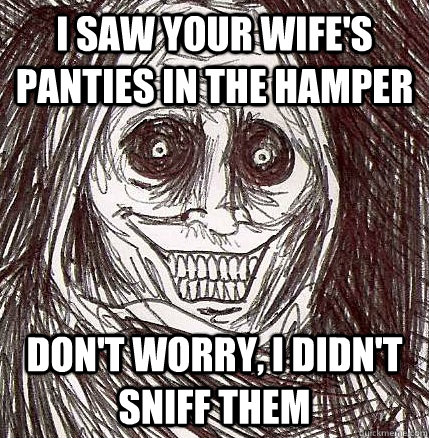 I saw your wife's panties in the hamper Don't worry, I didn't sniff them - I saw your wife's panties in the hamper Don't worry, I didn't sniff them  Horrifying Houseguest