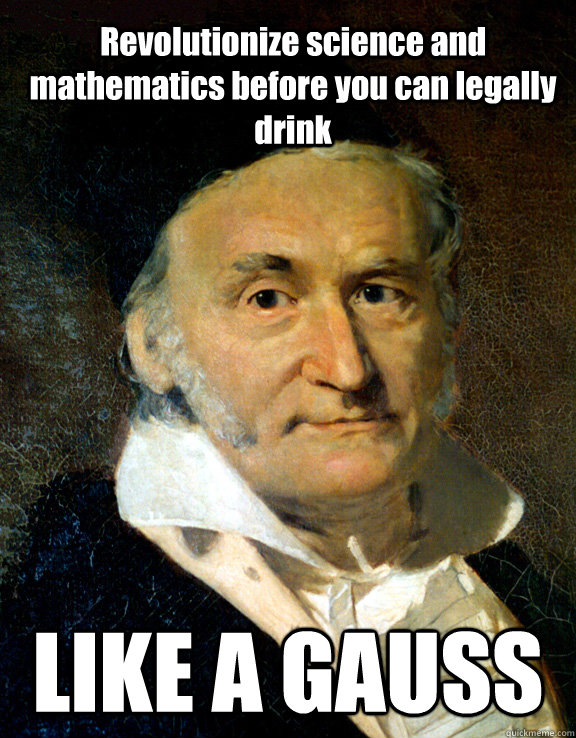 Revolutionize science and mathematics before you can legally drink LIKE A GAUSS - Revolutionize science and mathematics before you can legally drink LIKE A GAUSS  Like a Gauss