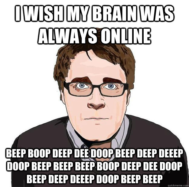 I wish my brain was always online beep boop deep dee doop beep deep deeep doop beep beep beep boop deep dee doop beep deep deeep doop beep beep   Always Online Adam Orth