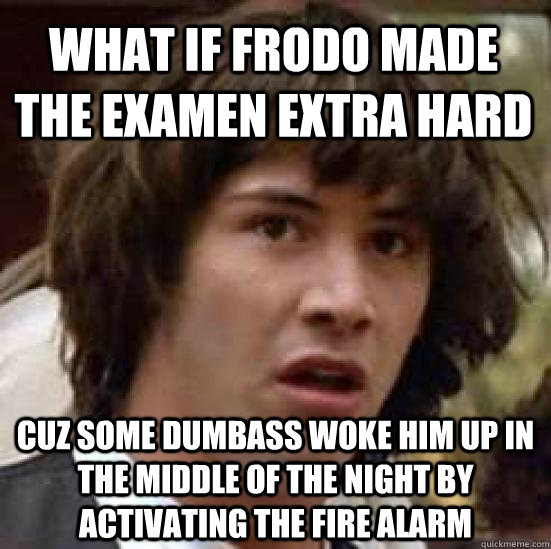 WHAT IF FRODo made the examen extra hard Cuz some Dumbass woke him up in the middle of the night by activating the fire alarm  conspiracy keanu