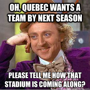 Oh, Quebec wants a team by next season Please tell me how that stadium is coming along?
 - Oh, Quebec wants a team by next season Please tell me how that stadium is coming along?
  Condescending Wonka