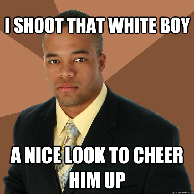 I shoot that white boy a nice look to cheer him up  Successful Black Man