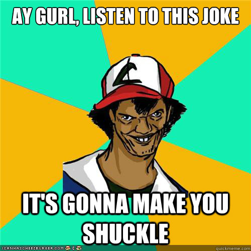 Ay gurl, listen to this joke it's gonna make you shuckle - Ay gurl, listen to this joke it's gonna make you shuckle  Misc