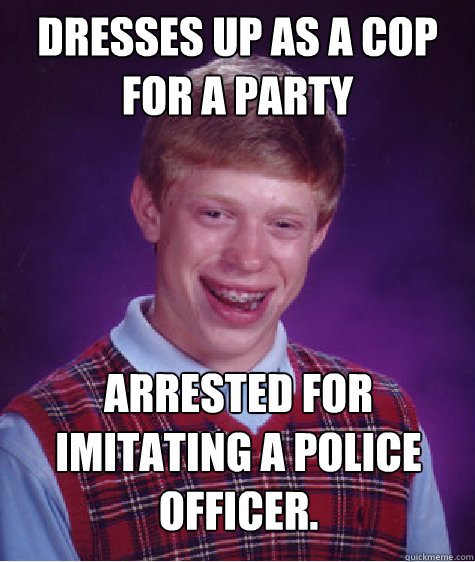 Dresses up as a cop for a party arrested for imitating a police officer. Caption 3 goes here  Bad Luck Brian