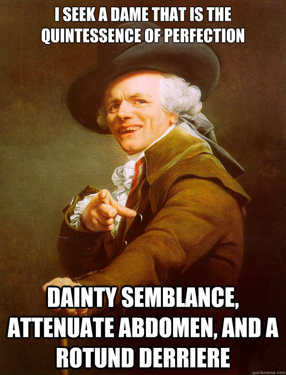 I seek a dame that is the quintessence of perfection dainty semblance, attenuate abdomen, and a rotund derriere - I seek a dame that is the quintessence of perfection dainty semblance, attenuate abdomen, and a rotund derriere  Joseph Ducreux