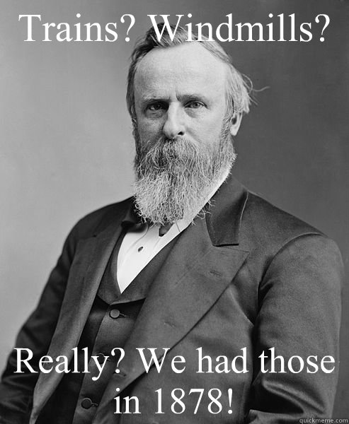 Trains? Windmills? Really? We had those in 1878!  hip rutherford b hayes