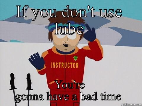 IF YOU DON'T USE LUBE YOU'RE GONNA HAVE A BAD TIME  Youre gonna have a bad time