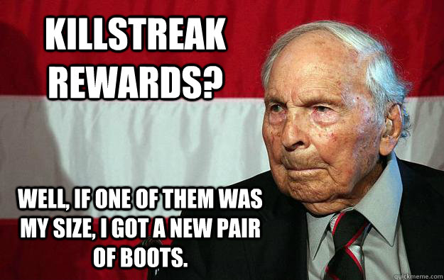 Killstreak rewards? Well, if one of them was my size, i got a new pair of boots.  Battlefield Grandpa