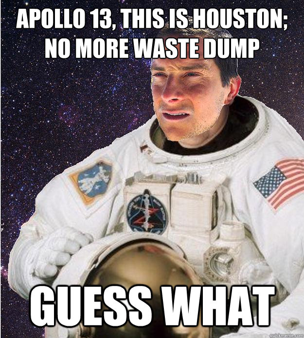 apollo 13, this is houston;
no more waste dump guess what - apollo 13, this is houston;
no more waste dump guess what  Bear Grylls