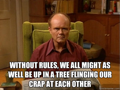  Without rules, we all might as well be up in a tree flinging our crap at each other -  Without rules, we all might as well be up in a tree flinging our crap at each other  Red forman -AliHilalK