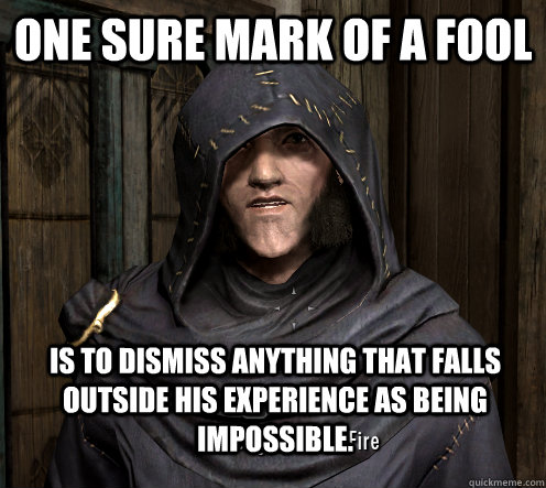 One sure mark of a fool is to dismiss anything that falls outside his experience as being impossible. - One sure mark of a fool is to dismiss anything that falls outside his experience as being impossible.  Creepy Farengar