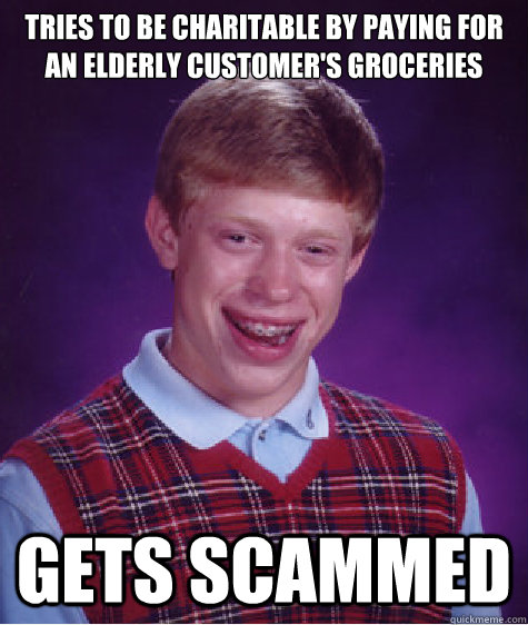 Tries to be charitable by paying for an elderly customer's groceries Gets scammed  - Tries to be charitable by paying for an elderly customer's groceries Gets scammed   Bad Luck Brian