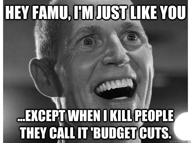 Hey FAMU, I'm just like you ...except when I kill people they call it 'budget cuts. - Hey FAMU, I'm just like you ...except when I kill people they call it 'budget cuts.  Sympathetic rick scott