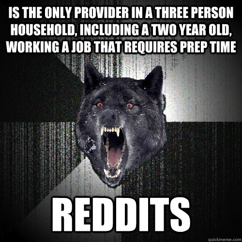 Is the only provider in a three person household, including a two year old, working a job that requires prep time reddits  Insanity Wolf