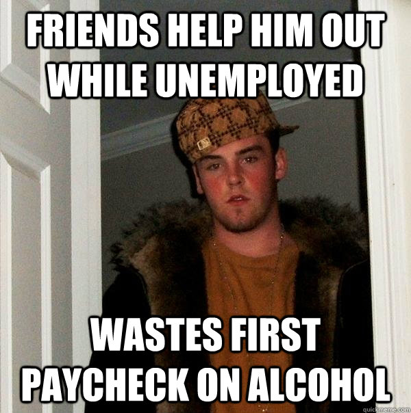 Friends help him out while unemployed wastes first paycheck on alcohol  Scumbag Steve