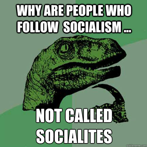 Why are people who follow  Socialism ... Not called Socialites  Philosoraptor