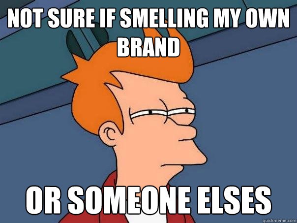 Not sure if smelling my own brand or someone elses  Futurama Fry