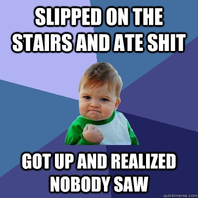 Slipped on the stairs and ate shit Got up and realized nobody saw  Success Kid