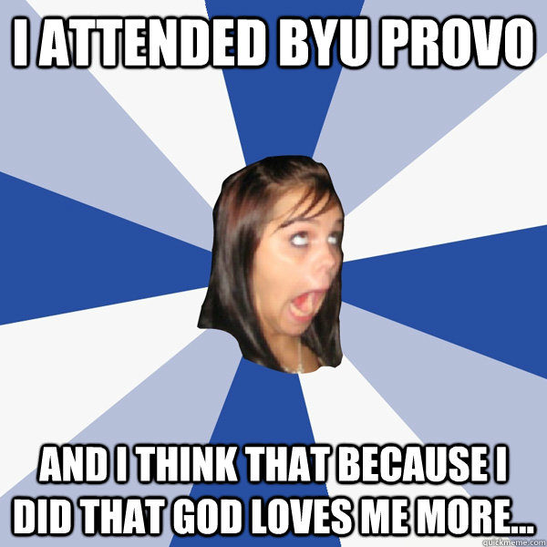 I attended BYU provo and i think that because i did that god loves me more...  Annoying Facebook Girl