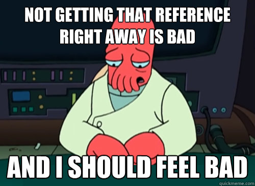 Not getting that reference right away is bad and i should feel bad  sad zoidberg