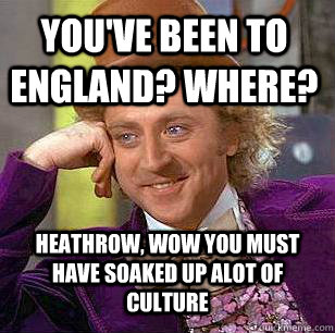 You've been to England? Where? Heathrow, Wow you must have soaked up alot of culture  Condescending Wonka