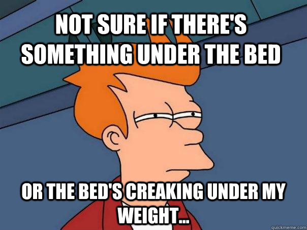 Not sure if there's something under the bed Or the bed's creaking under my weight...  Futurama Fry