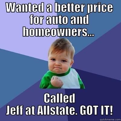 Allstate quote - WANTED A BETTER PRICE FOR AUTO AND HOMEOWNERS...  CALLED JEFF AT ALLSTATE. GOT IT! Success Kid