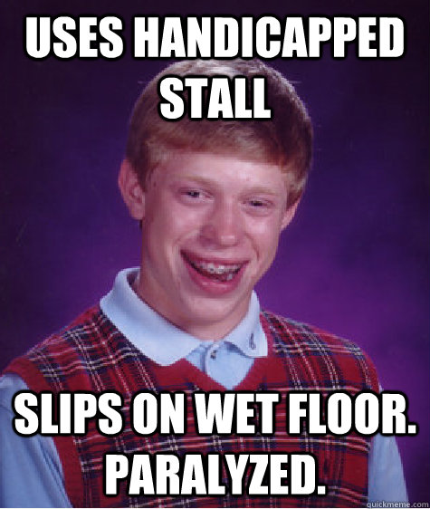 Uses handicapped stall Slips on wet floor. Paralyzed.  Bad Luck Brian