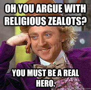 Oh you argue with religious zealots? You must be a real hero. - Oh you argue with religious zealots? You must be a real hero.  Condescending Wonka