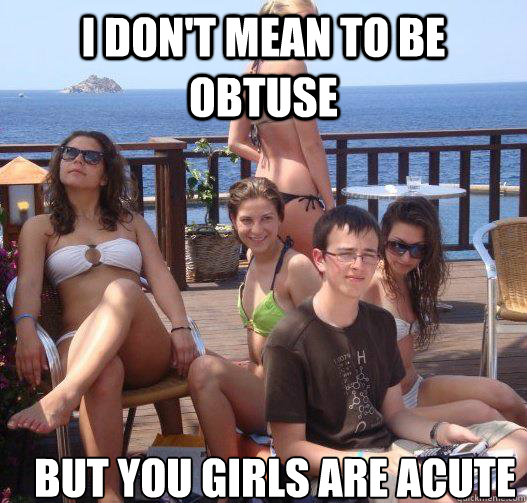 I don't mean to be obtuse but you girls are acute  Priority Peter