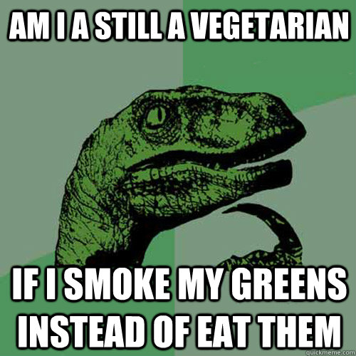 am i a still a vegetarian if i smoke my greens instead of eat them  Philosoraptor